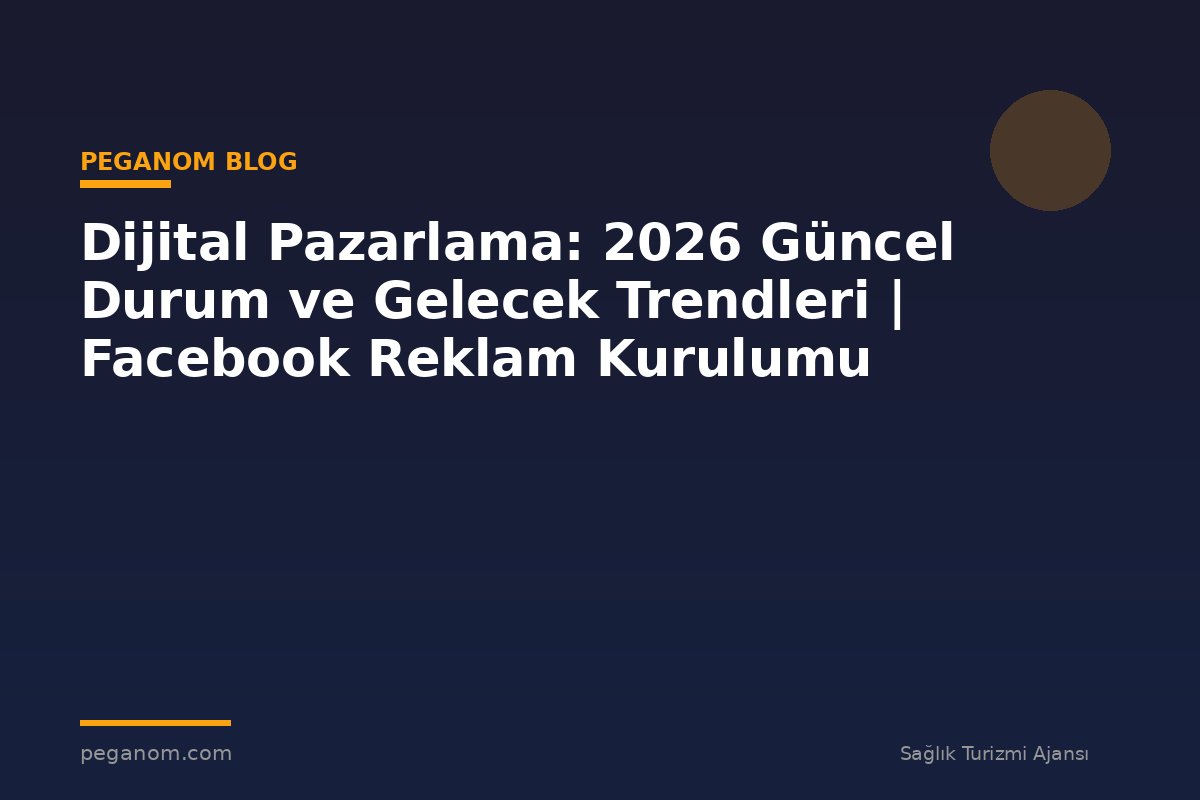 Dijital Pazarlama: 2026 Güncel Durum ve Gelecek Trendleri | Facebook Reklam Kurulumu