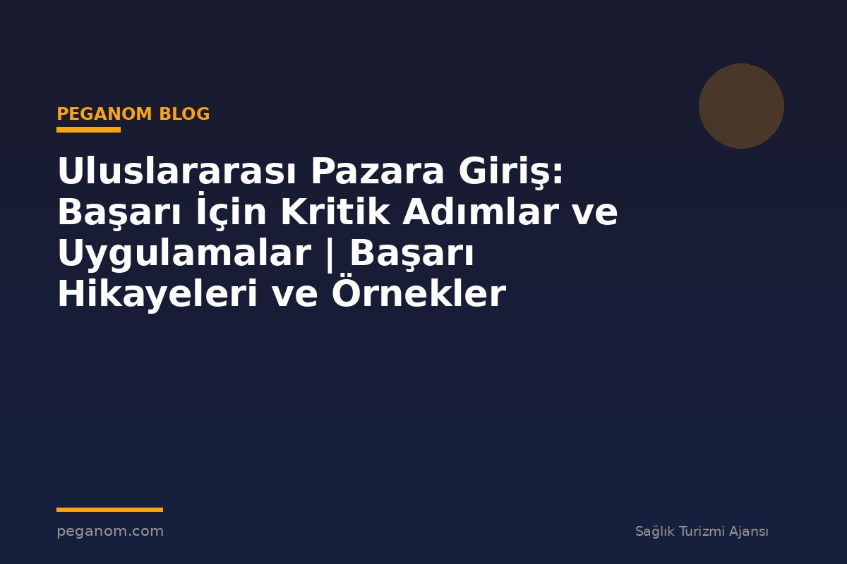 Uluslararası Pazara Giriş: Başarı İçin Kritik Adımlar ve Uygulamalar | Başarı Hikayeleri ve Örnekler