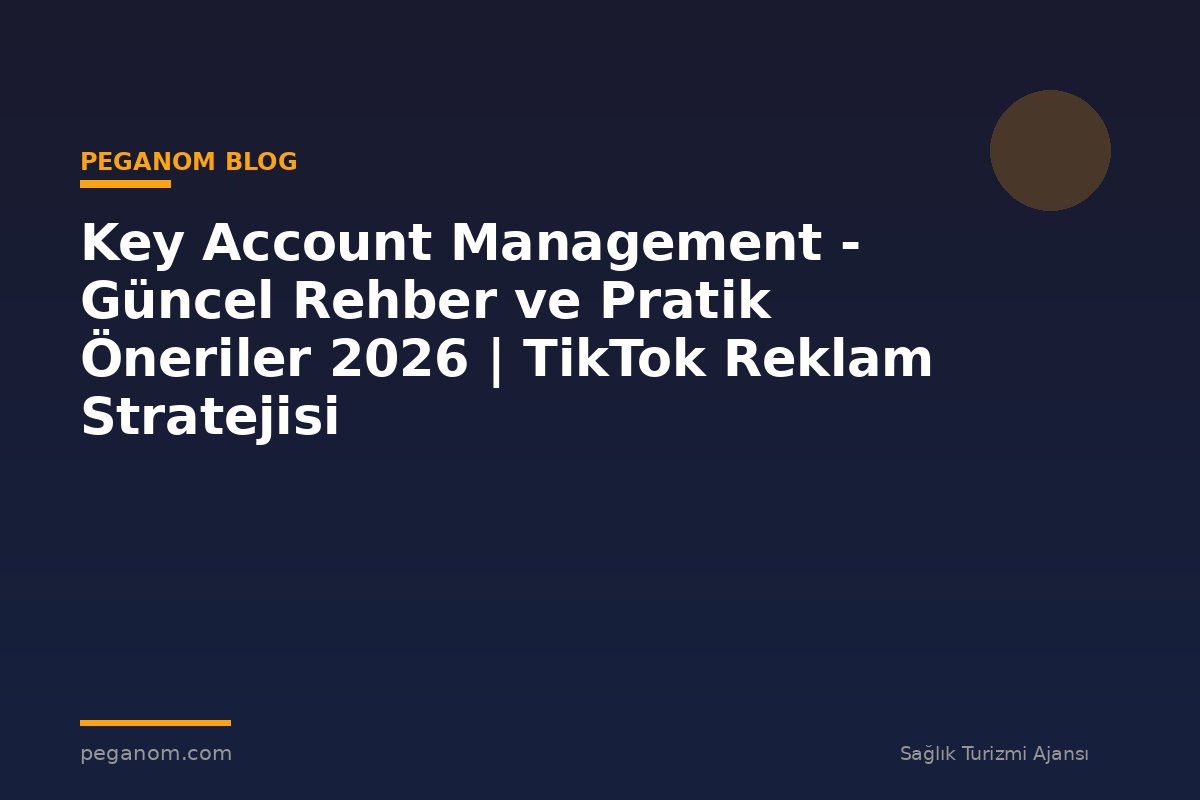 Key Account Management - Güncel Rehber ve Pratik Öneriler 2026 | TikTok Reklam Stratejisi