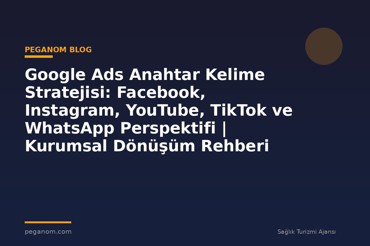 Google Ads Anahtar Kelime Stratejisi: Facebook, Instagram, YouTube, TikTok ve WhatsApp Perspektifi | Kurumsal Dönüşüm Rehberi