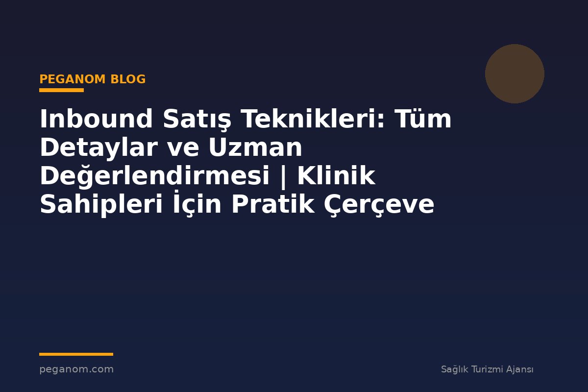 Inbound Satış Teknikleri: Tüm Detaylar ve Uzman Değerlendirmesi | Klinik Sahipleri İçin Pratik Çerçeve