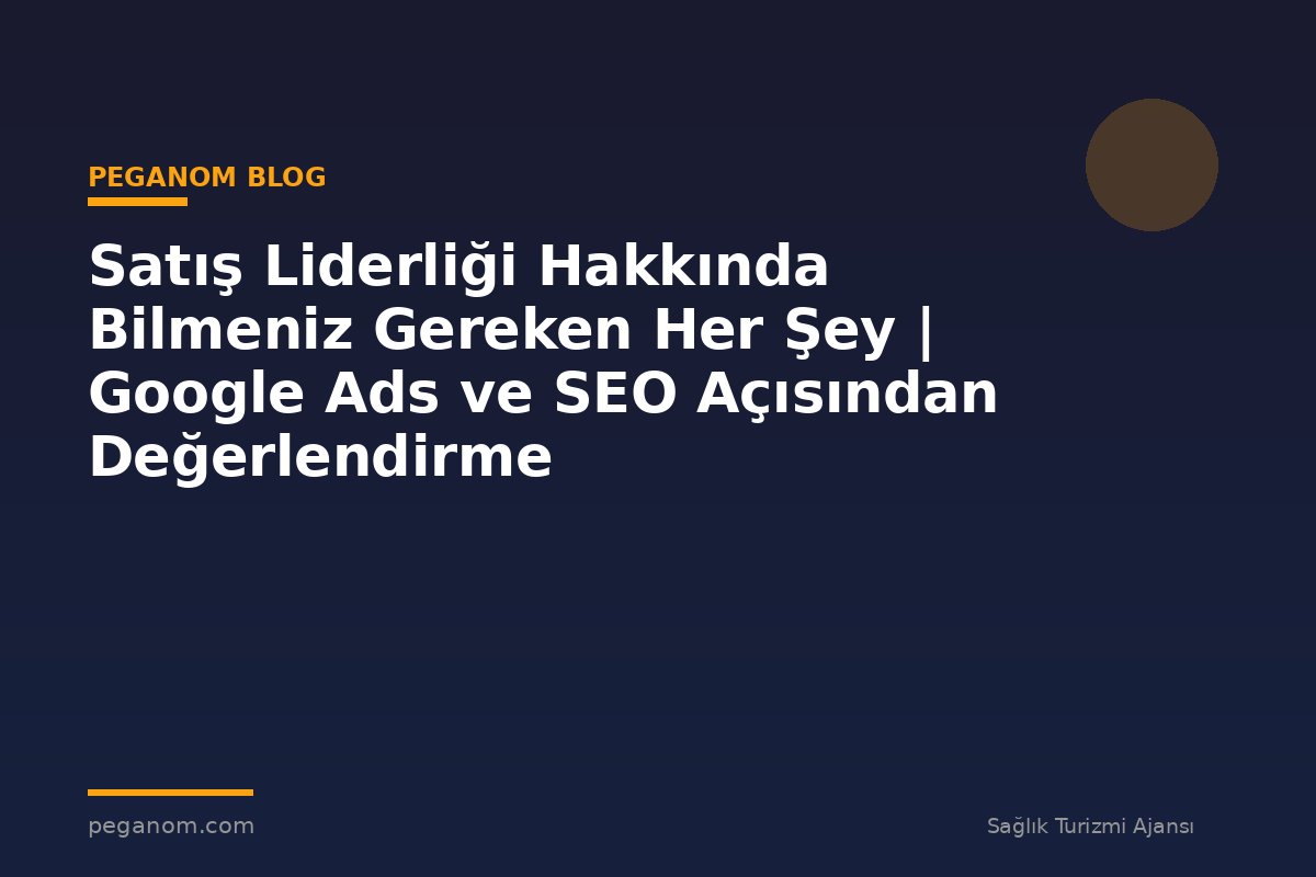 Satış Liderliği Hakkında Bilmeniz Gereken Her Şey | Google Ads ve SEO Açısından Değerlendirme