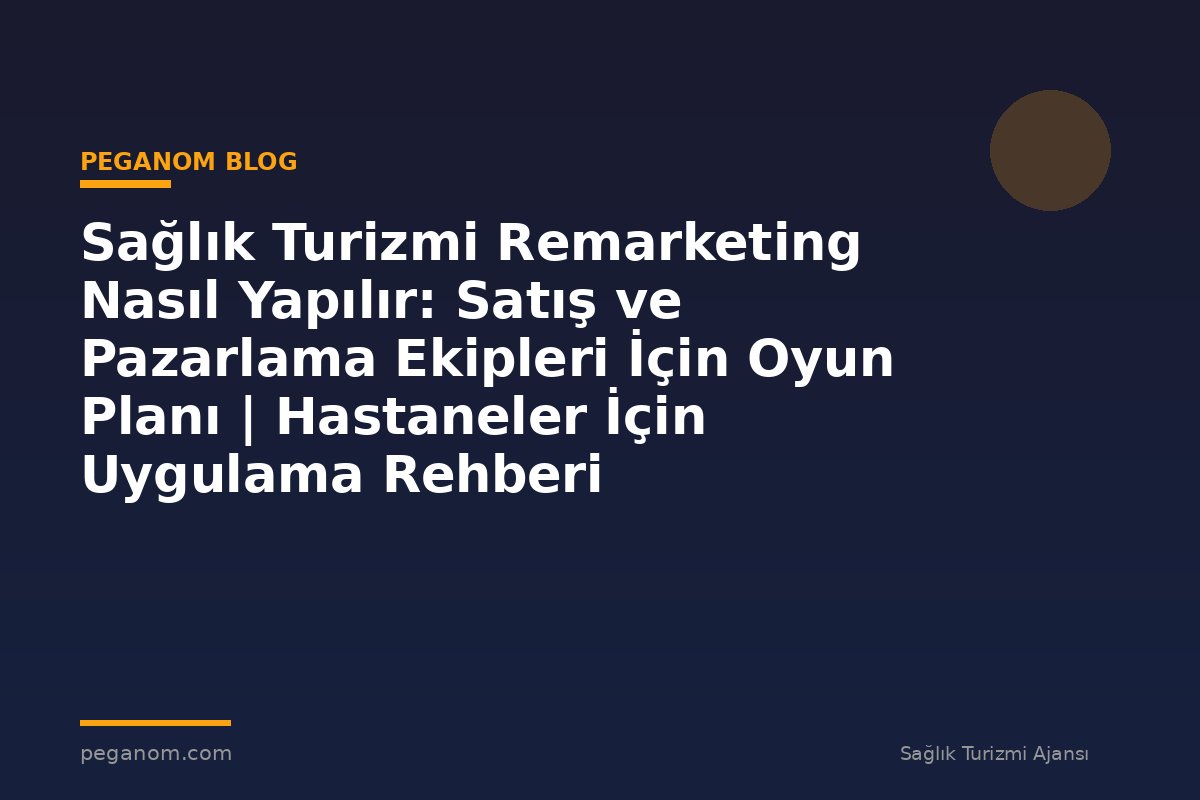 Sağlık Turizmi Remarketing Nasıl Yapılır: Satış ve Pazarlama Ekipleri İçin Oyun Planı | Hastaneler İçin Uygulama Rehberi
