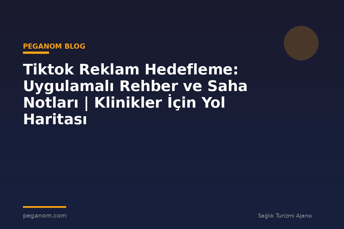 Tiktok Reklam Hedefleme: Uygulamalı Rehber ve Saha Notları | Klinikler İçin Yol Haritası