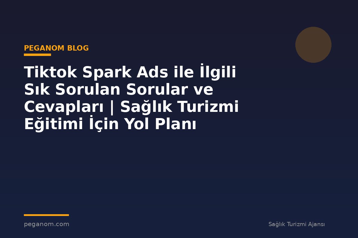 Tiktok Spark Ads ile İlgili Sık Sorulan Sorular ve Cevapları | Sağlık Turizmi Eğitimi İçin Yol Planı