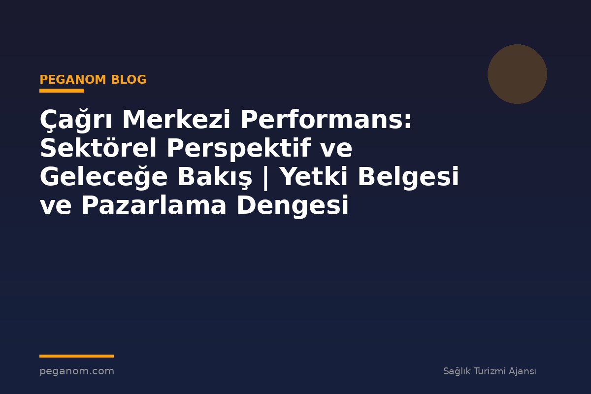 Çağrı Merkezi Performans: Sektörel Perspektif ve Geleceğe Bakış | Yetki Belgesi ve Pazarlama Dengesi