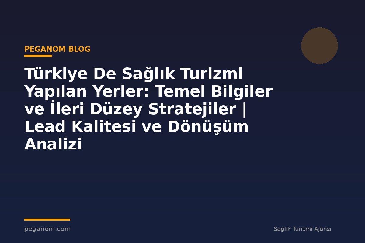 Türkiye De Sağlık Turizmi Yapılan Yerler: Temel Bilgiler ve İleri Düzey Stratejiler | Lead Kalitesi ve Dönüşüm Analizi