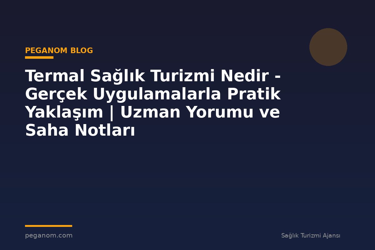 Termal Sağlık Turizmi Nedir - Gerçek Uygulamalarla Pratik Yaklaşım | Uzman Yorumu ve Saha Notları