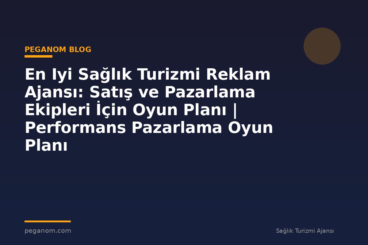 En Iyi Sağlık Turizmi Reklam Ajansı: Satış ve Pazarlama Ekipleri İçin Oyun Planı | Performans Pazarlama Oyun Planı