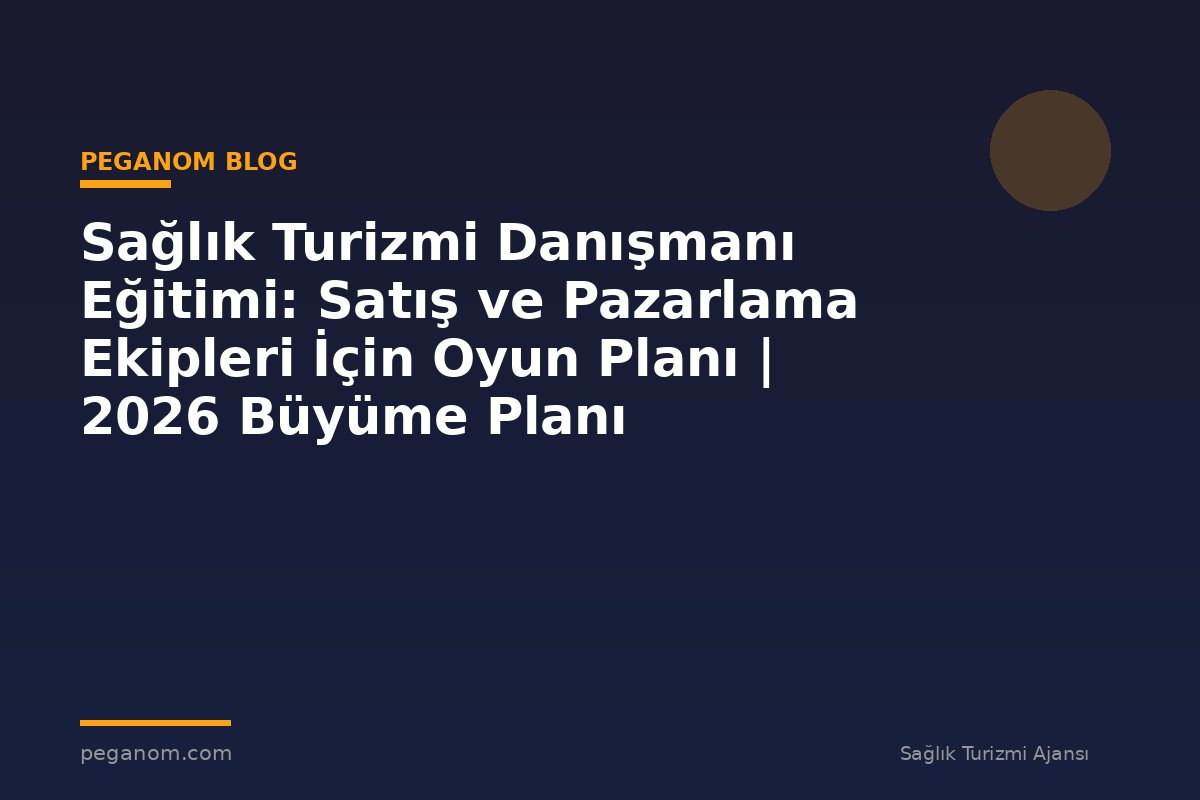 Sağlık Turizmi Danışmanı Eğitimi: Satış ve Pazarlama Ekipleri İçin Oyun Planı | 2026 Büyüme Planı
