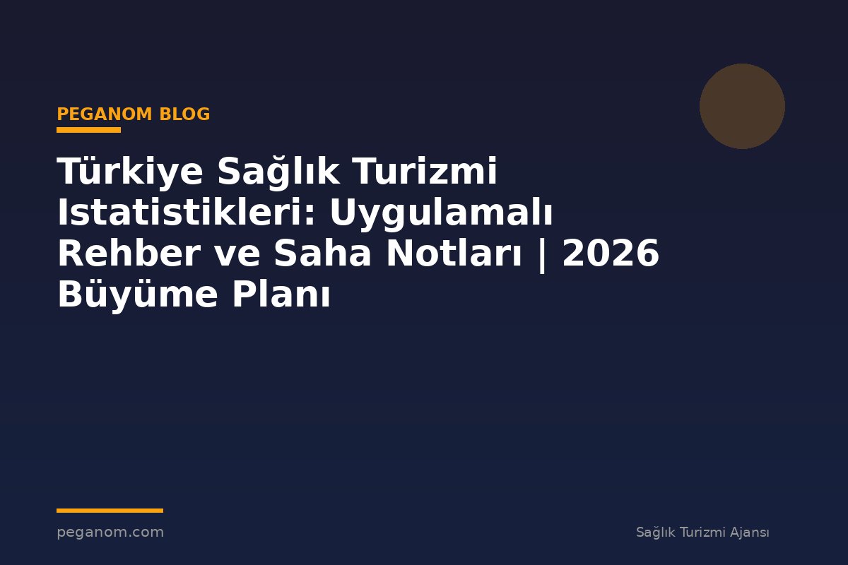 Türkiye Sağlık Turizmi Istatistikleri: Uygulamalı Rehber ve Saha Notları | 2026 Büyüme Planı
