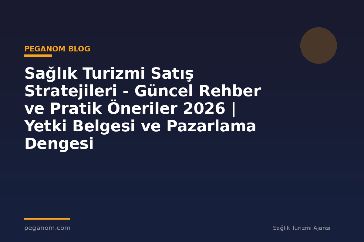 Sağlık Turizmi Satış Stratejileri - Güncel Rehber ve Pratik Öneriler 2026 | Yetki Belgesi ve Pazarlama Dengesi