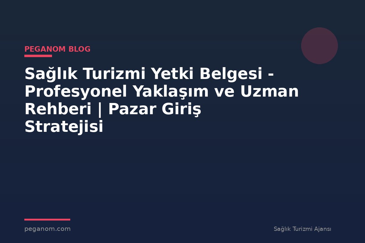 Sağlık Turizmi Yetki Belgesi - Profesyonel Yaklaşım ve Uzman Rehberi | Pazar Giriş Stratejisi