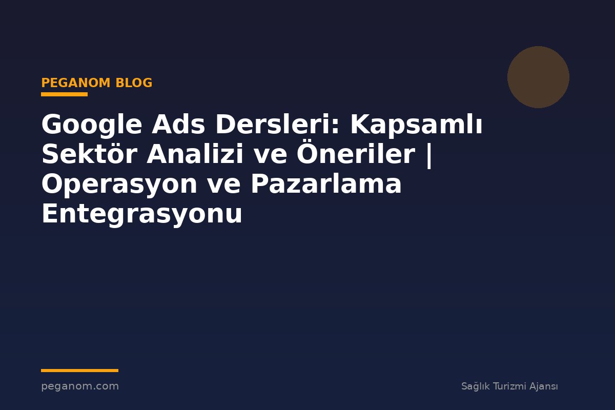 Google Ads Dersleri: Kapsamlı Sektör Analizi ve Öneriler | Operasyon ve Pazarlama Entegrasyonu