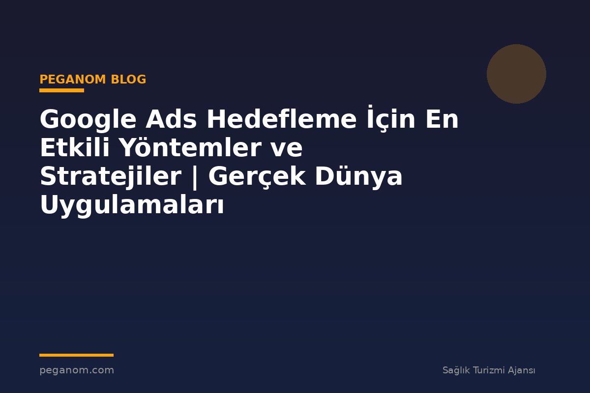 Google Ads Hedefleme İçin En Etkili Yöntemler ve Stratejiler | Gerçek Dünya Uygulamaları