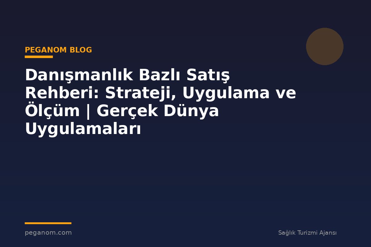 Danışmanlık Bazlı Satış Rehberi: Strateji, Uygulama ve Ölçüm | Gerçek Dünya Uygulamaları