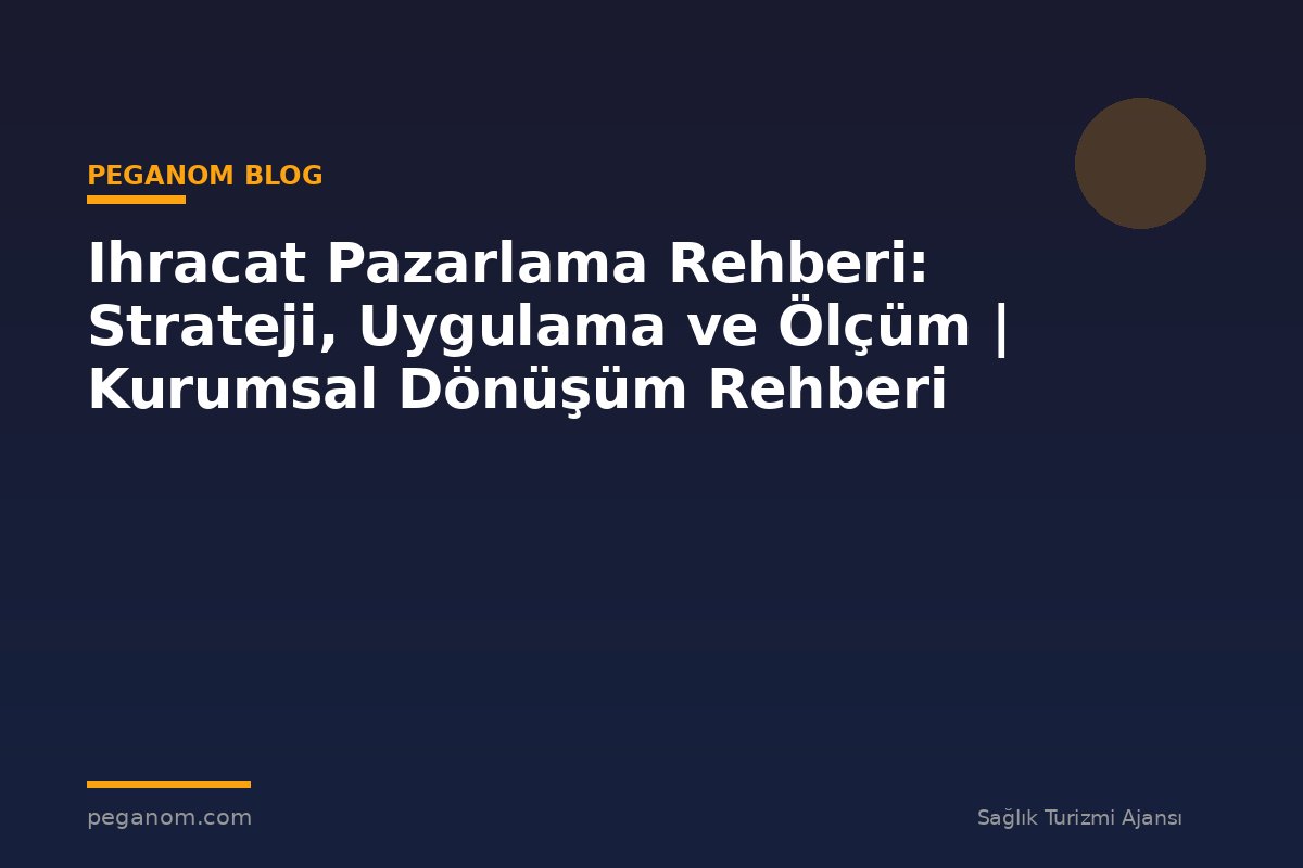 Ihracat Pazarlama Rehberi: Strateji, Uygulama ve Ölçüm | Kurumsal Dönüşüm Rehberi