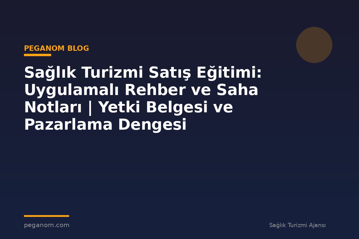 Sağlık Turizmi Satış Eğitimi: Uygulamalı Rehber ve Saha Notları | Yetki Belgesi ve Pazarlama Dengesi