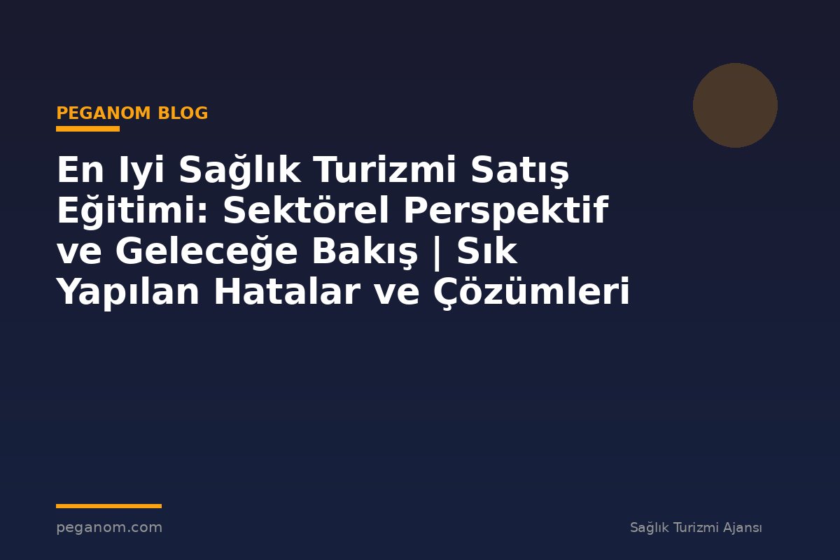 En Iyi Sağlık Turizmi Satış Eğitimi: Sektörel Perspektif ve Geleceğe Bakış | Sık Yapılan Hatalar ve Çözümleri