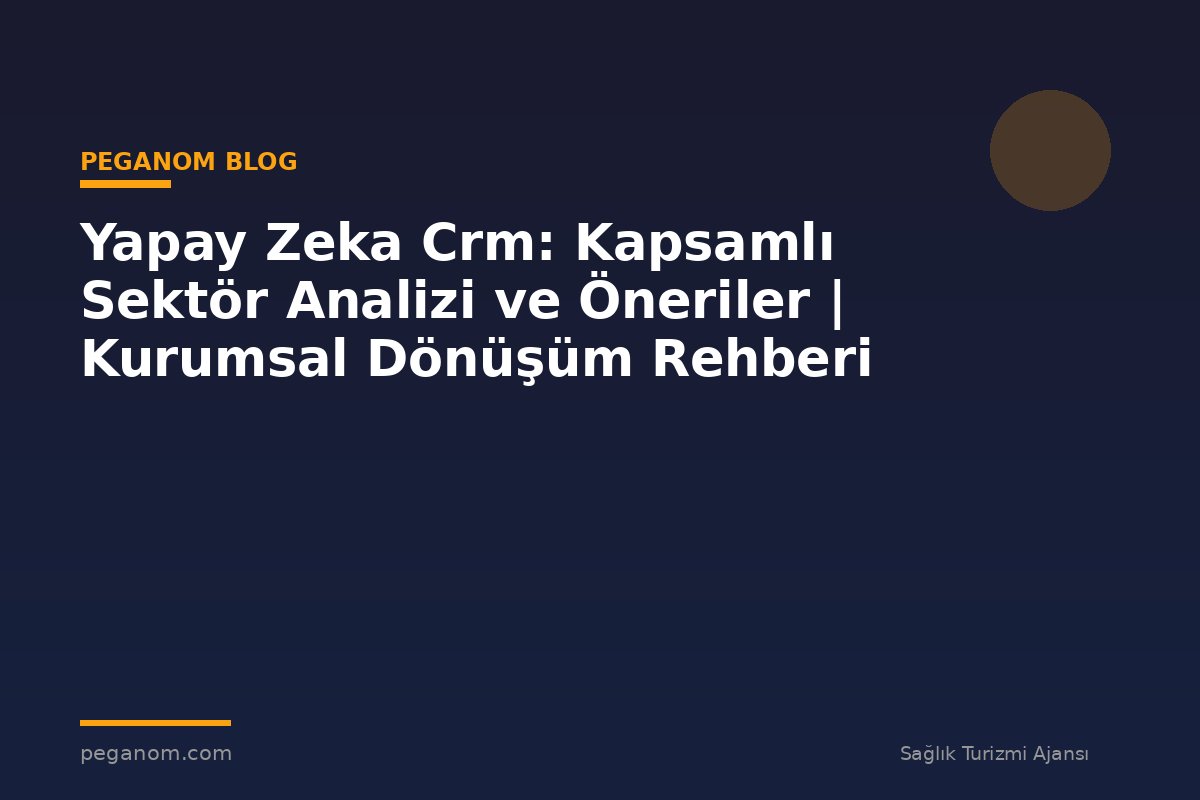Yapay Zeka Crm: Kapsamlı Sektör Analizi ve Öneriler | Kurumsal Dönüşüm Rehberi
