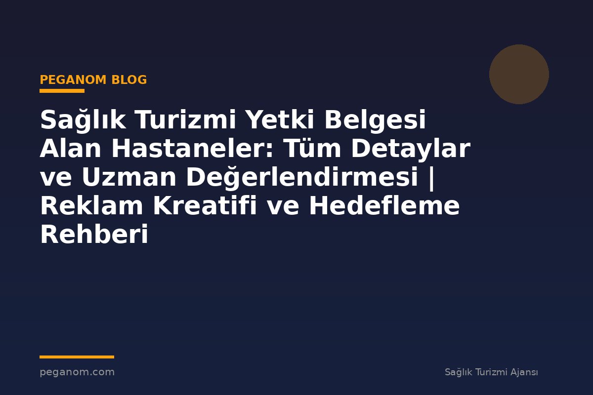 Sağlık Turizmi Yetki Belgesi Alan Hastaneler: Tüm Detaylar ve Uzman Değerlendirmesi | Reklam Kreatifi ve Hedefleme Rehberi