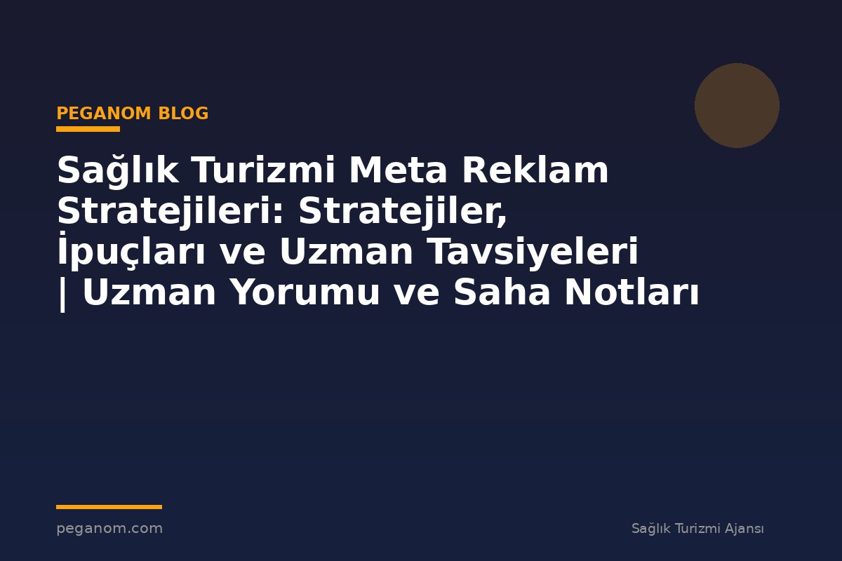 Sağlık Turizmi Meta Reklam Stratejileri: Stratejiler, İpuçları ve Uzman Tavsiyeleri | Uzman Yorumu ve Saha Notları
