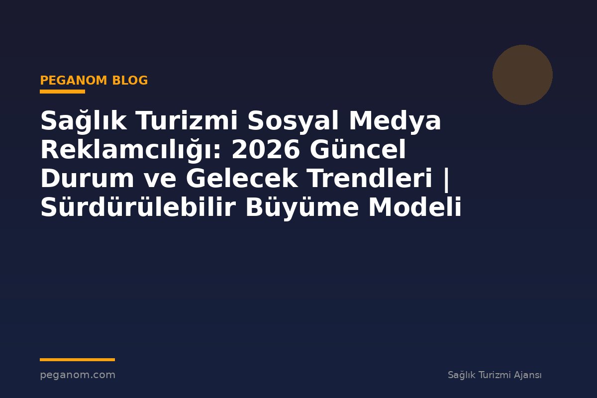Sağlık Turizmi Sosyal Medya Reklamcılığı: 2026 Güncel Durum ve Gelecek Trendleri | Sürdürülebilir Büyüme Modeli