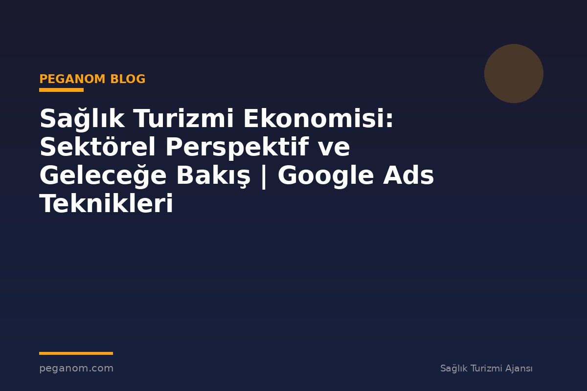 Sağlık Turizmi Ekonomisi: Sektörel Perspektif ve Geleceğe Bakış | Google Ads Teknikleri