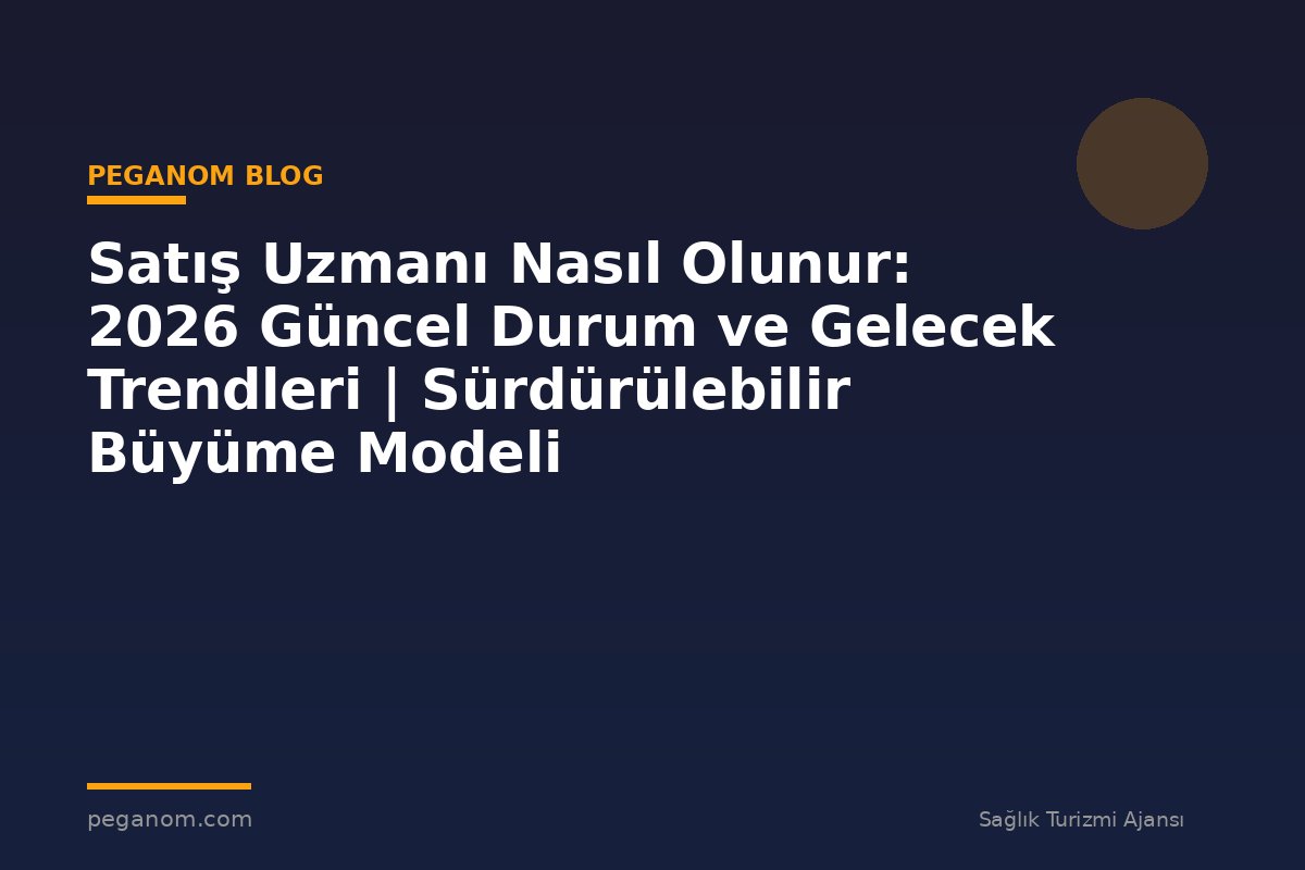 Satış Uzmanı Nasıl Olunur: 2026 Güncel Durum ve Gelecek Trendleri | Sürdürülebilir Büyüme Modeli