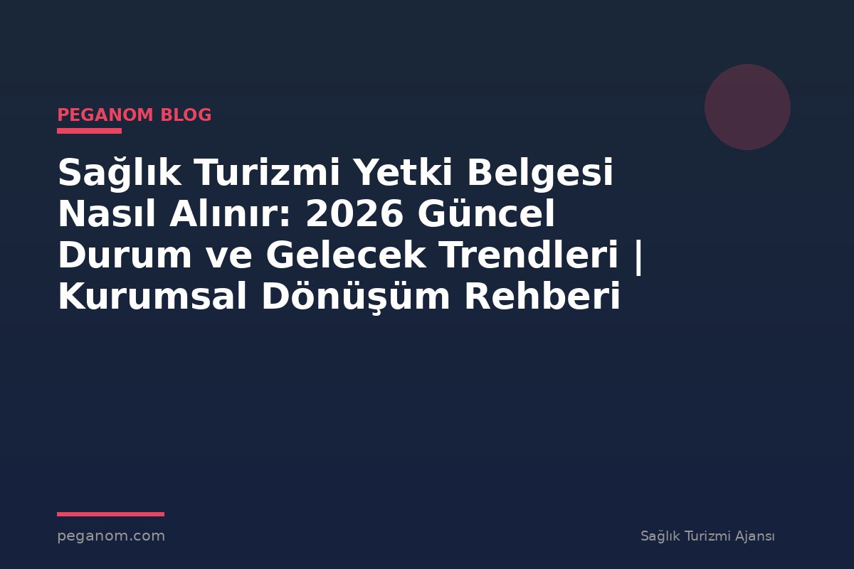 Sağlık Turizmi Yetki Belgesi Nasıl Alınır: 2026 Güncel Durum ve Gelecek Trendleri | Kurumsal Dönüşüm Rehberi