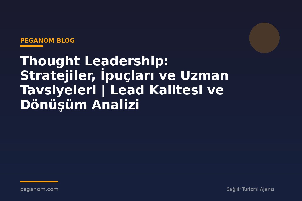 Thought Leadership: Stratejiler, İpuçları ve Uzman Tavsiyeleri | Lead Kalitesi ve Dönüşüm Analizi