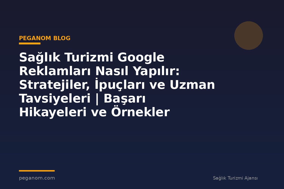 Sağlık Turizmi Google Reklamları Nasıl Yapılır: Stratejiler, İpuçları ve Uzman Tavsiyeleri | Başarı Hikayeleri ve Örnekler
