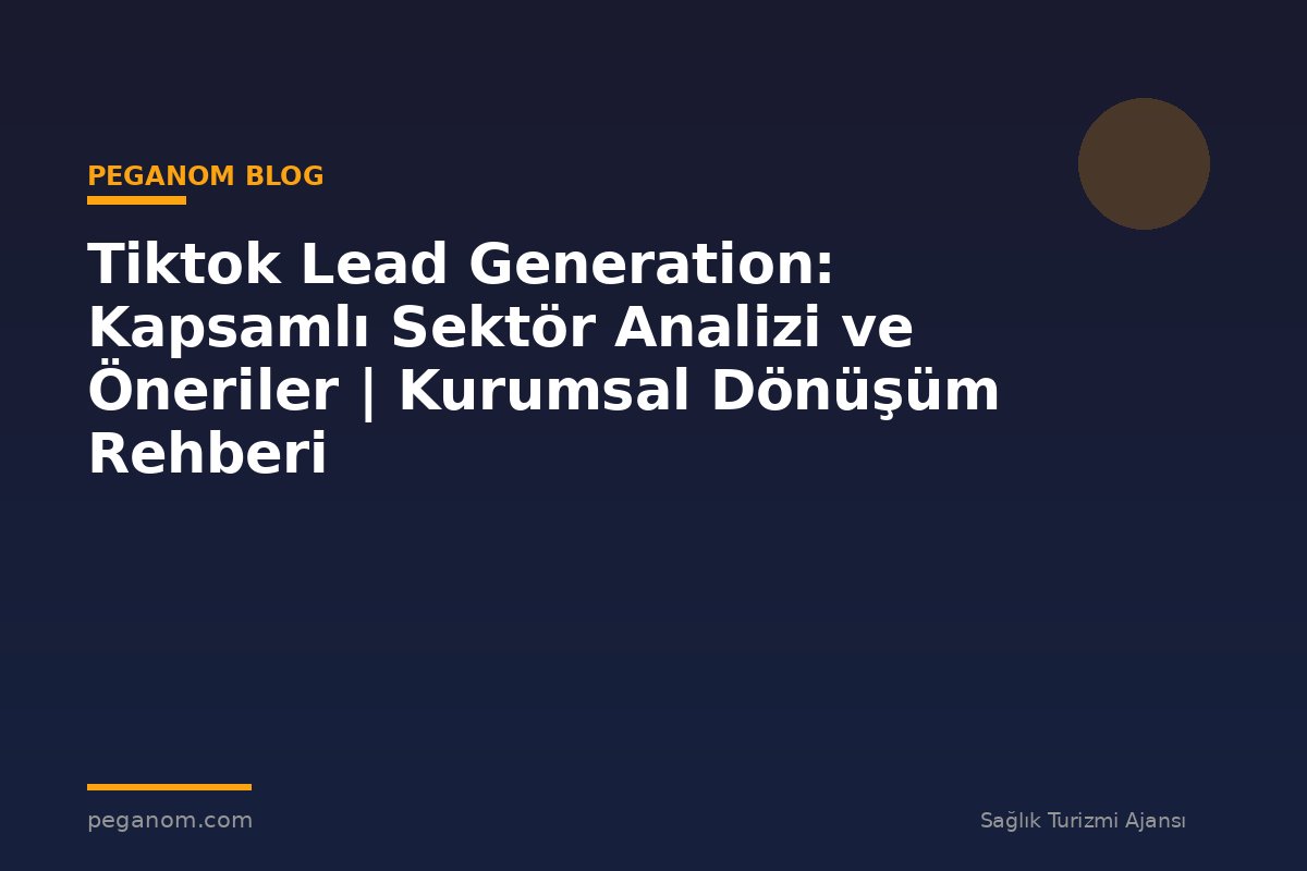 Tiktok Lead Generation: Kapsamlı Sektör Analizi ve Öneriler | Kurumsal Dönüşüm Rehberi