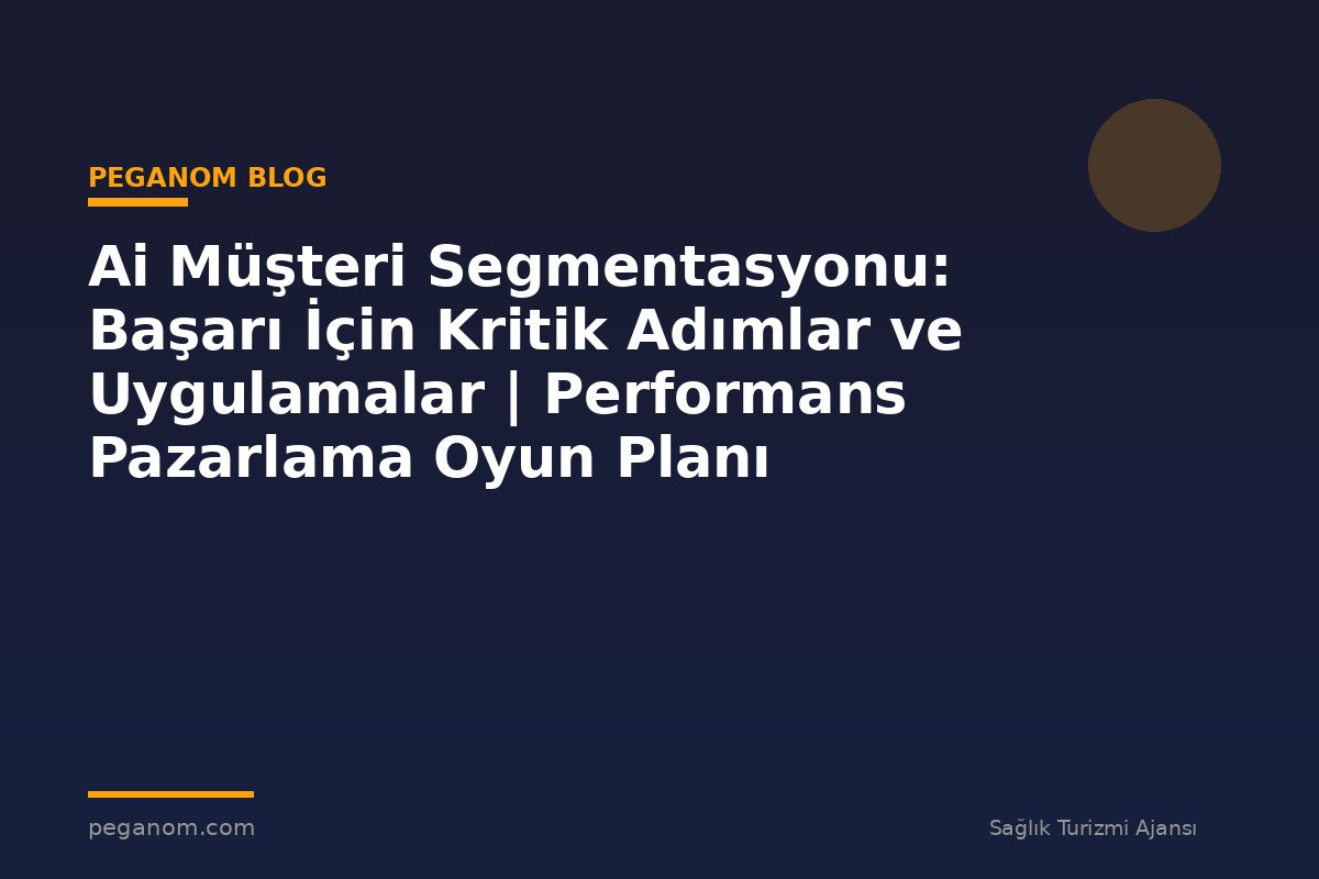 Ai Müşteri Segmentasyonu: Başarı İçin Kritik Adımlar ve Uygulamalar | Performans Pazarlama Oyun Planı