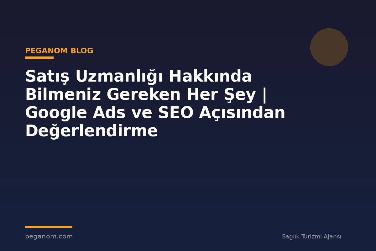 Satış Uzmanlığı Hakkında Bilmeniz Gereken Her Şey | Google Ads ve SEO Açısından Değerlendirme