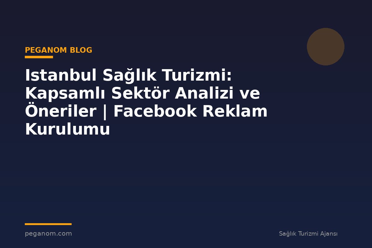 Istanbul Sağlık Turizmi: Kapsamlı Sektör Analizi ve Öneriler | Facebook Reklam Kurulumu