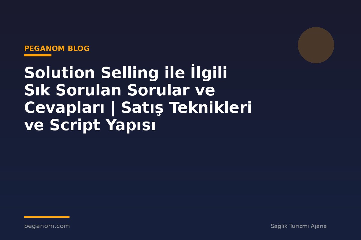 Solution Selling ile İlgili Sık Sorulan Sorular ve Cevapları | Satış Teknikleri ve Script Yapısı