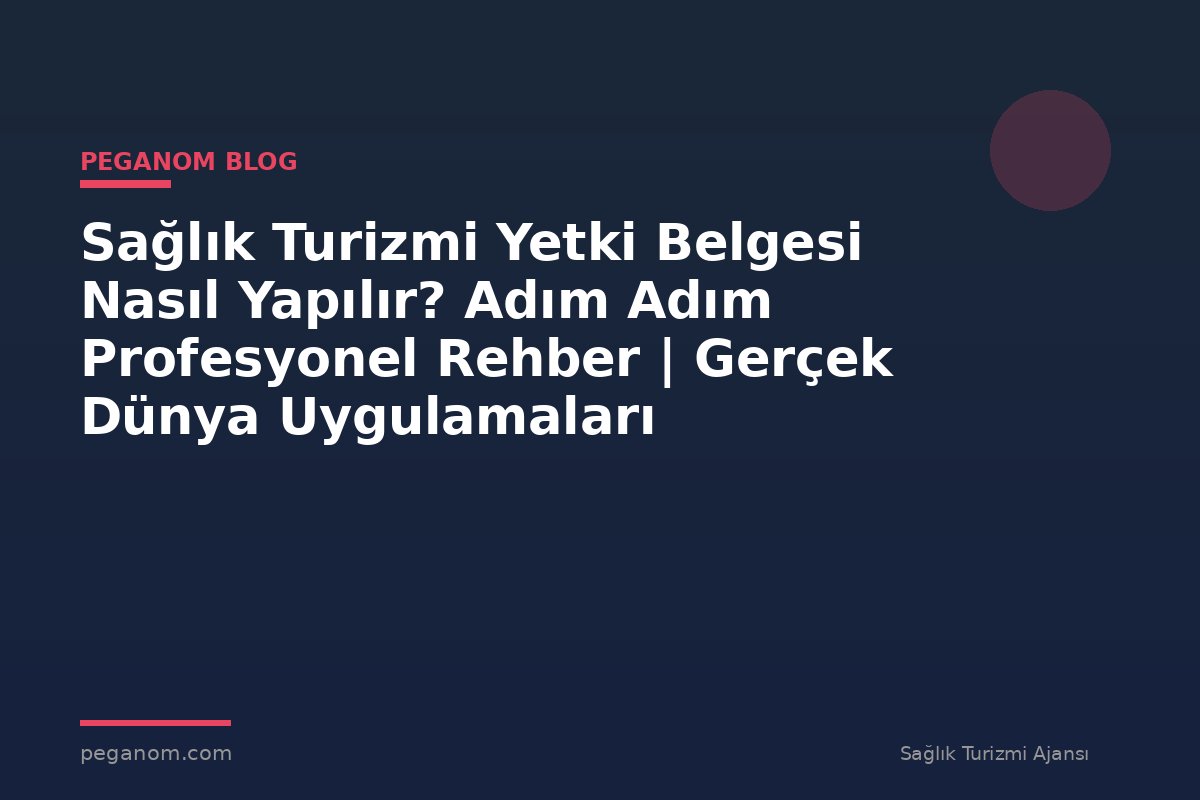 Sağlık Turizmi Yetki Belgesi Nasıl Yapılır? Adım Adım Profesyonel Rehber | Gerçek Dünya Uygulamaları