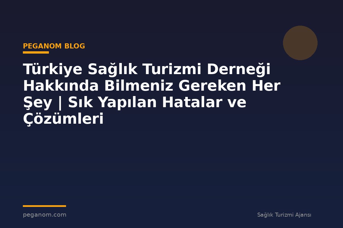 Türkiye Sağlık Turizmi Derneği Hakkında Bilmeniz Gereken Her Şey | Sık Yapılan Hatalar ve Çözümleri
