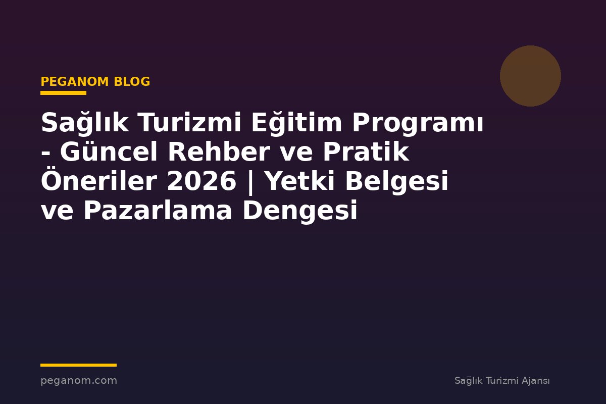 Sağlık Turizmi Eğitim Programı - Güncel Rehber ve Pratik Öneriler 2026 | Yetki Belgesi ve Pazarlama Dengesi