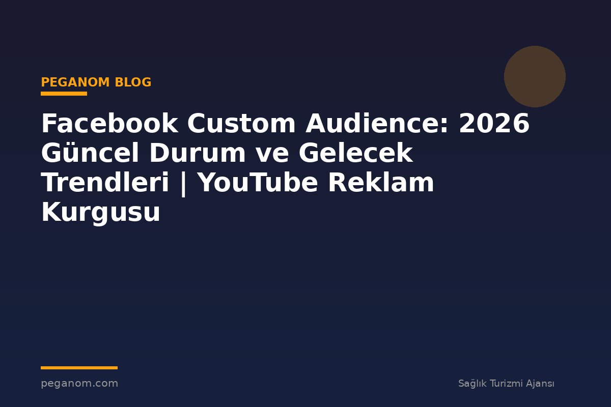 Facebook Custom Audience: 2026 Güncel Durum ve Gelecek Trendleri | YouTube Reklam Kurgusu