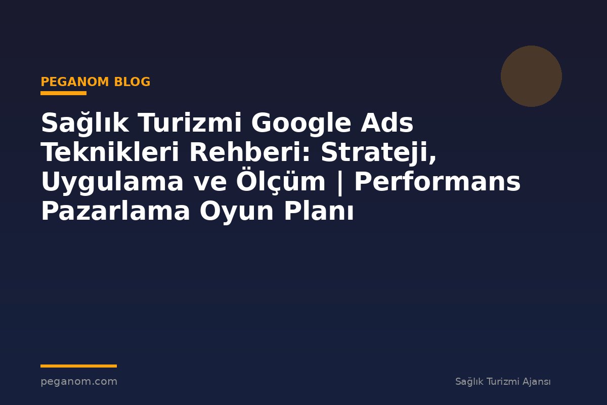 Sağlık Turizmi Google Ads Teknikleri Rehberi: Strateji, Uygulama ve Ölçüm | Performans Pazarlama Oyun Planı