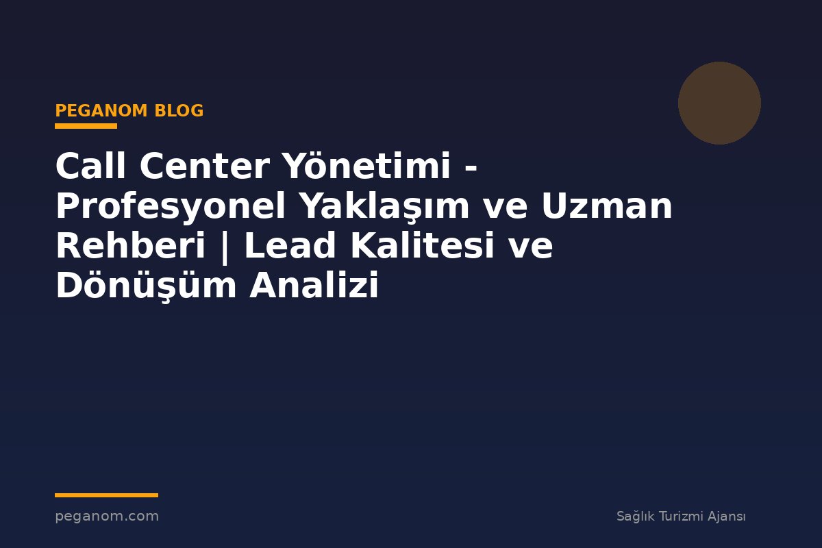 Call Center Yönetimi - Profesyonel Yaklaşım ve Uzman Rehberi | Lead Kalitesi ve Dönüşüm Analizi