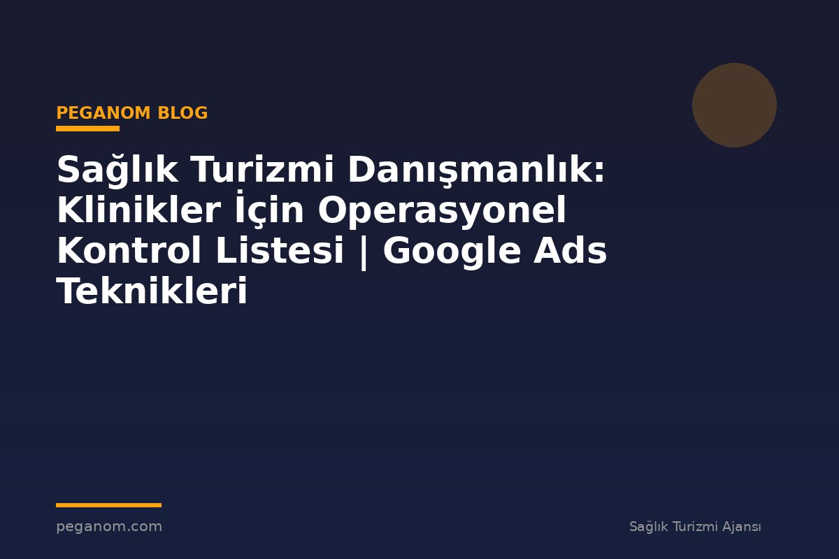 Sağlık Turizmi Danışmanlık: Klinikler İçin Operasyonel Kontrol Listesi | Google Ads Teknikleri