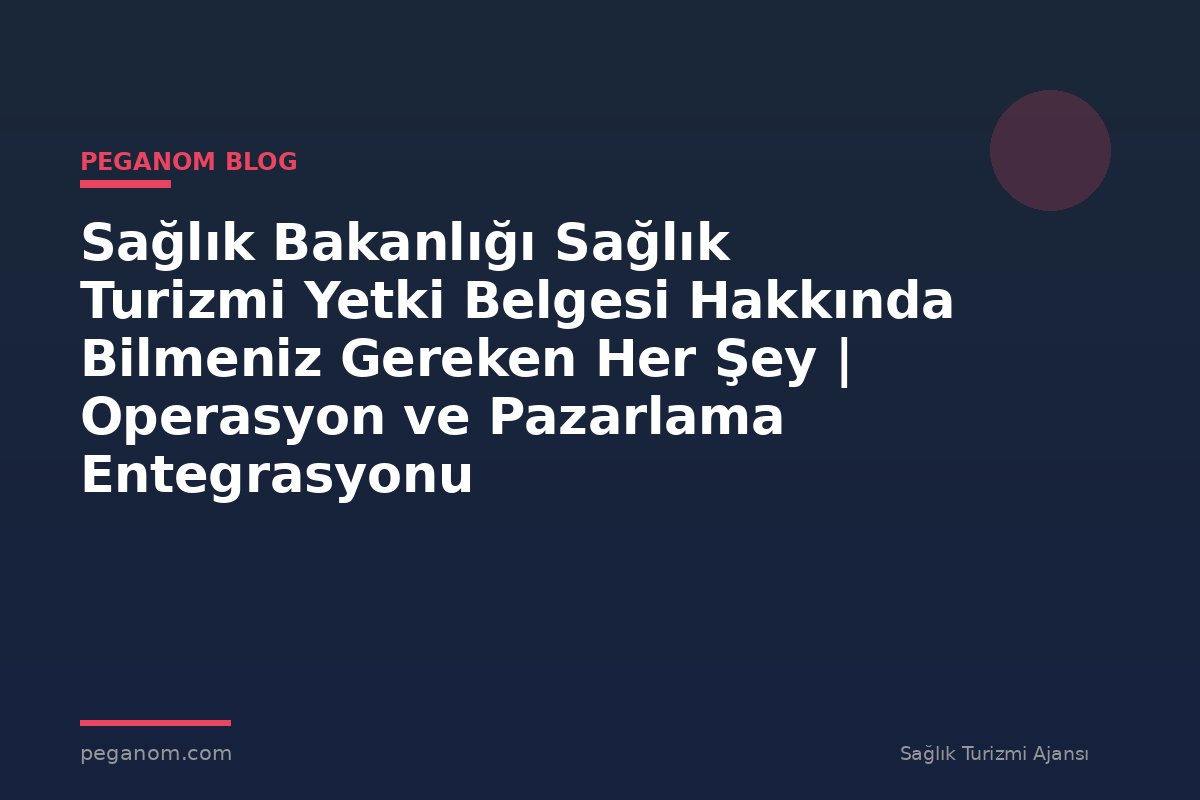 Sağlık Bakanlığı Sağlık Turizmi Yetki Belgesi Hakkında Bilmeniz Gereken Her Şey | Operasyon ve Pazarlama Entegrasyonu