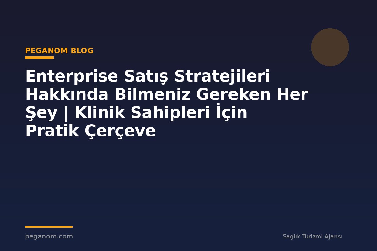 Enterprise Satış Stratejileri Hakkında Bilmeniz Gereken Her Şey | Klinik Sahipleri İçin Pratik Çerçeve