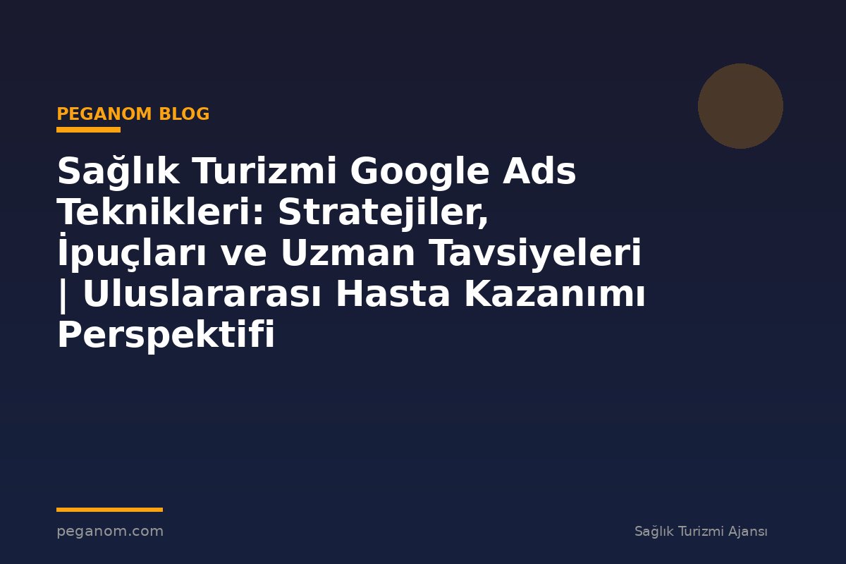 Sağlık Turizmi Google Ads Teknikleri: Stratejiler, İpuçları ve Uzman Tavsiyeleri | Uluslararası Hasta Kazanımı Perspektifi
