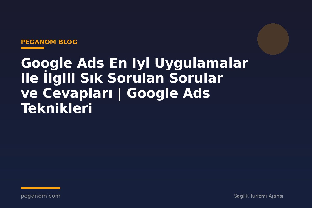 Google Ads En Iyi Uygulamalar ile İlgili Sık Sorulan Sorular ve Cevapları | Google Ads Teknikleri