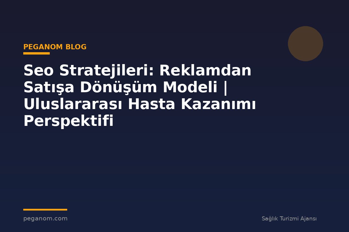 Seo Stratejileri: Reklamdan Satışa Dönüşüm Modeli | Uluslararası Hasta Kazanımı Perspektifi