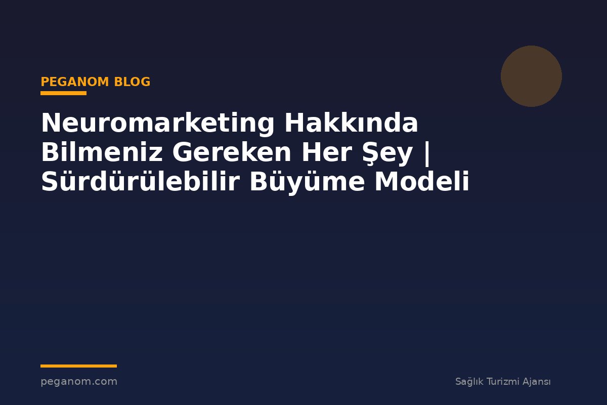 Neuromarketing Hakkında Bilmeniz Gereken Her Şey | Sürdürülebilir Büyüme Modeli
